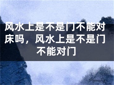 风水上是不是门不能对床吗，风水上是不是门不能对门