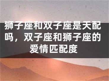 狮子座和双子座是天配吗,双子座和狮子座的爱情匹配度
