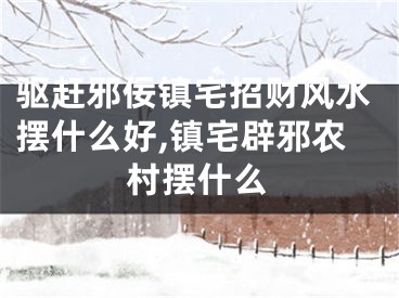 驱赶邪佞镇宅招财风水摆什么好,镇宅辟邪农村摆什么