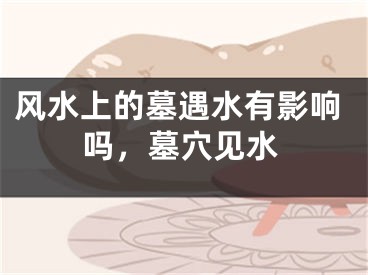 风水上的墓遇水有影响吗,墓穴见水