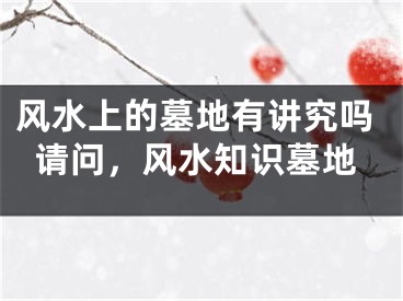 风水上的墓地有讲究吗请问,风水知识墓地