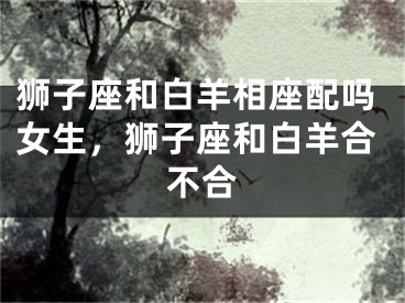 狮子座和白羊相座配吗女生,狮子座和白羊合不合