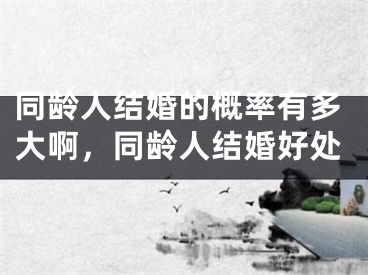 同龄人结婚的概率有多大啊,同龄人结婚好处