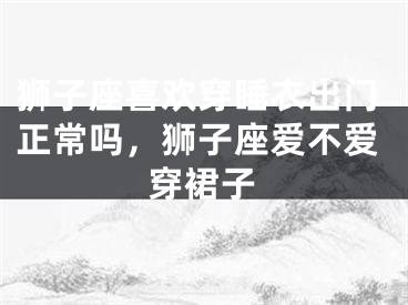 狮子座喜欢穿睡衣出门正常吗,狮子座爱不爱穿裙子