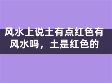 风水上说土有点红色有风水吗,土是红色的