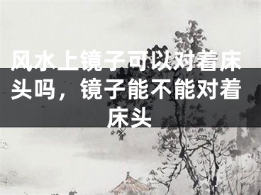 风水上镜子可以对着床头吗,镜子能不能对着床头