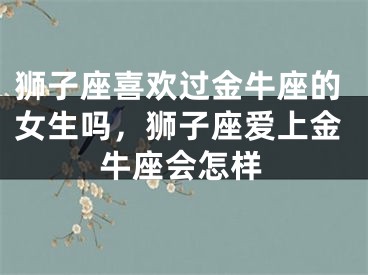 狮子座喜欢过金牛座的女生吗，狮子座爱上金牛座会怎样
