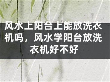 风水上阳台上能放洗衣机吗，风水学阳台放洗衣机好不好