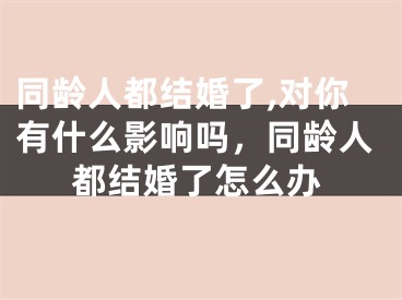 同龄人都结婚了,对你有什么影响吗，同龄人都结婚了怎么办