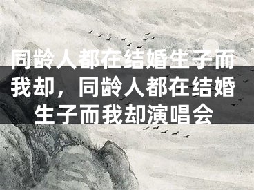 同龄人都在结婚生子而我却，同龄人都在结婚生子而我却演唱会