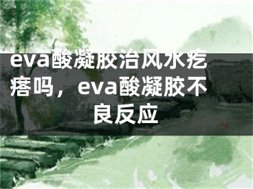 eva酸凝胶治风水疙瘩吗，eva酸凝胶不良反应