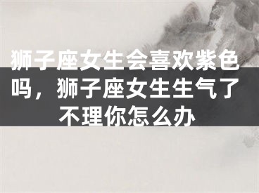 狮子座女生会喜欢紫色吗,狮子座女生生气了不理你怎么办