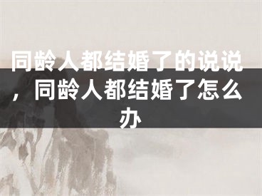 同龄人都结婚了的说说，同龄人都结婚了怎么办