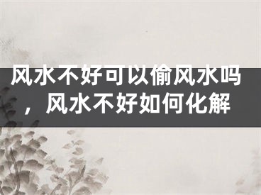 风水不好可以偷风水吗,风水不好如何化解