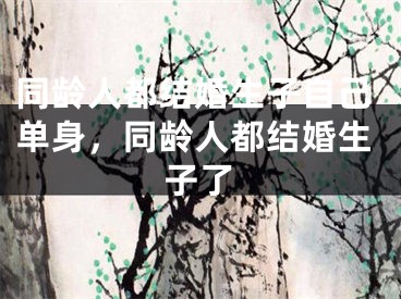 同龄人都结婚生子自己单身，同龄人都结婚生子了
