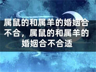 属鼠的和属羊的婚姻合不合,属鼠的和属羊的婚姻合不合适