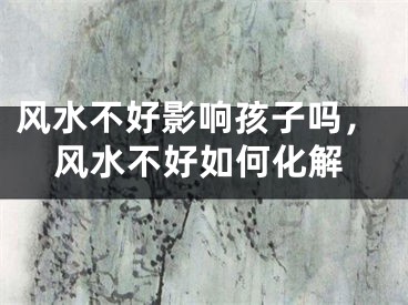 风水不好影响孩子吗，风水不好如何化解