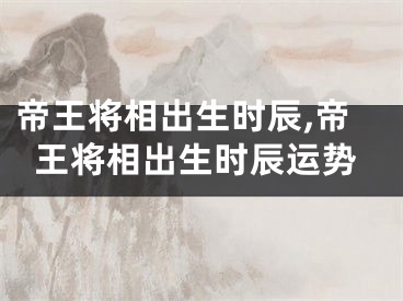 帝王将相出生时辰,帝王将相出生时辰运势