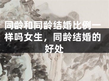 同龄和同龄结婚比例一样吗女生,同龄结婚的好处