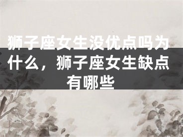 狮子座女生没优点吗为什么,狮子座女生缺点有哪些