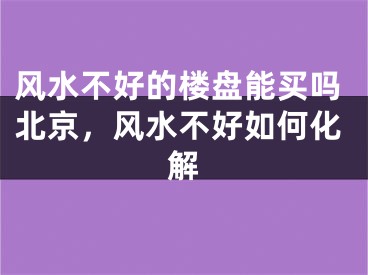 风水不好的楼盘能买吗北京,风水不好如何化解