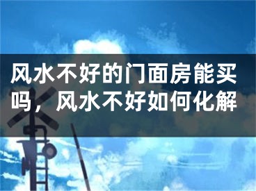 风水不好的门面房能买吗，风水不好如何化解