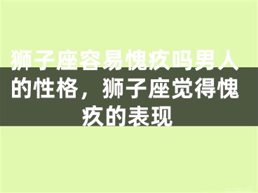 狮子座容易愧疚吗男人的性格,狮子座觉得愧疚的表现