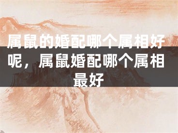 属鼠的婚配哪个属相好呢，属鼠婚配哪个属相最好