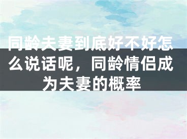 同龄夫妻到底好不好怎么说话呢，同龄情侣成为夫妻的概率