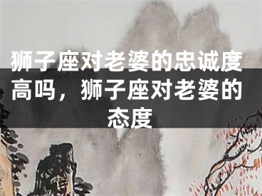 狮子座对老婆的忠诚度高吗,狮子座对老婆的态度