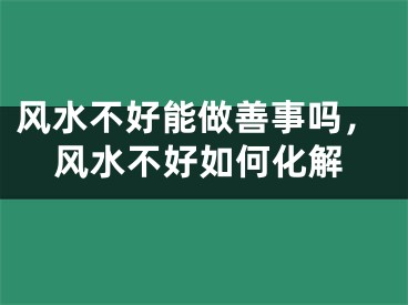 风水不好能做善事吗，风水不好如何化解