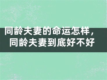 同龄夫妻的命运怎样，同龄夫妻到底好不好