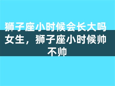 狮子座小时候会长大吗女生，狮子座小时候帅不帅
