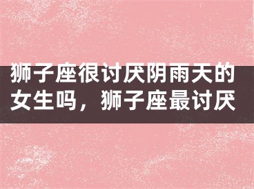 狮子座很讨厌阴雨天的女生吗，狮子座最讨厌