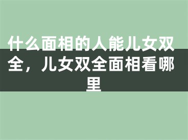 什么面相的人能儿女双全，儿女双全面相看哪里