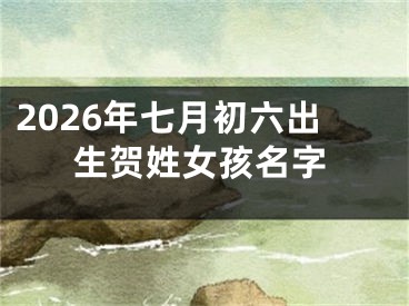 2026年七月初六出生贺姓女孩名字