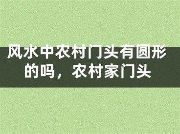 风水中农村门头有圆形的吗,农村家门头