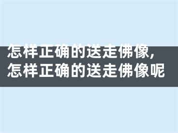 怎样正确的送走佛像,怎样正确的送走佛像呢