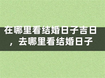 在哪里看结婚日子吉日，去哪里看结婚日子