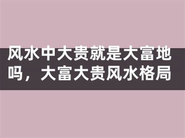 风水中大贵就是大富地吗，大富大贵风水格局