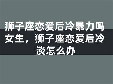 狮子座恋爱后冷暴力吗女生,狮子座恋爱后冷淡怎么办