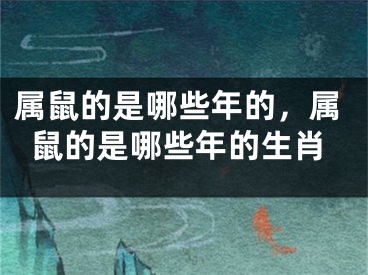 属鼠的是哪些年的,属鼠的是哪些年的生肖