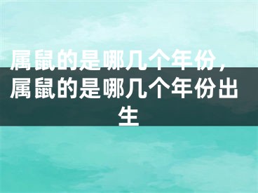 属鼠的是哪几个年份，属鼠的是哪几个年份出生