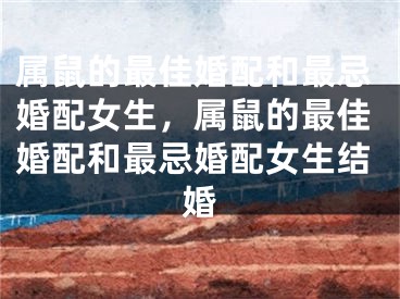 属鼠的最佳婚配和最忌婚配女生,属鼠的最佳婚配和最忌婚配女生结婚