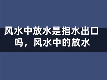 风水中放水是指水出口吗，风水中的放水