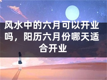 风水中的六月可以开业吗,阳历六月份哪天适合开业