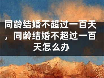 同龄结婚不超过一百天，同龄结婚不超过一百天怎么办