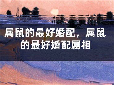 属鼠的最好婚配,属鼠的最好婚配属相