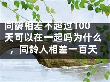 同龄相差不超过100天可以在一起吗为什么，同龄人相差一百天