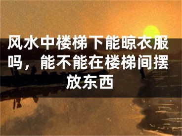 风水中楼梯下能晾衣服吗,能不能在楼梯间摆放东西